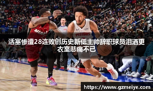 活塞惨遭28连败创历史新低主帅辞职球员泪洒更衣室悲痛不已
