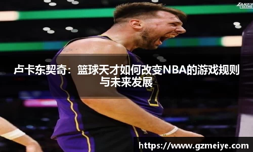 卢卡东契奇：篮球天才如何改变NBA的游戏规则与未来发展